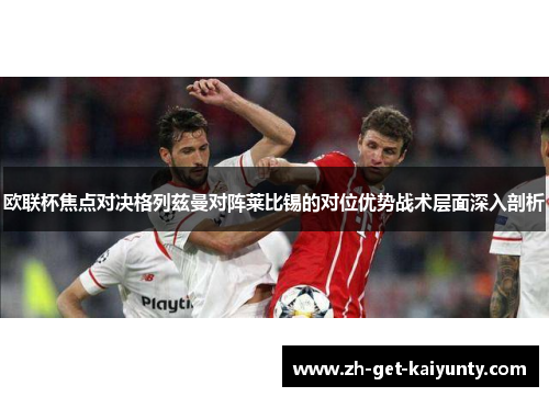 欧联杯焦点对决格列兹曼对阵莱比锡的对位优势战术层面深入剖析